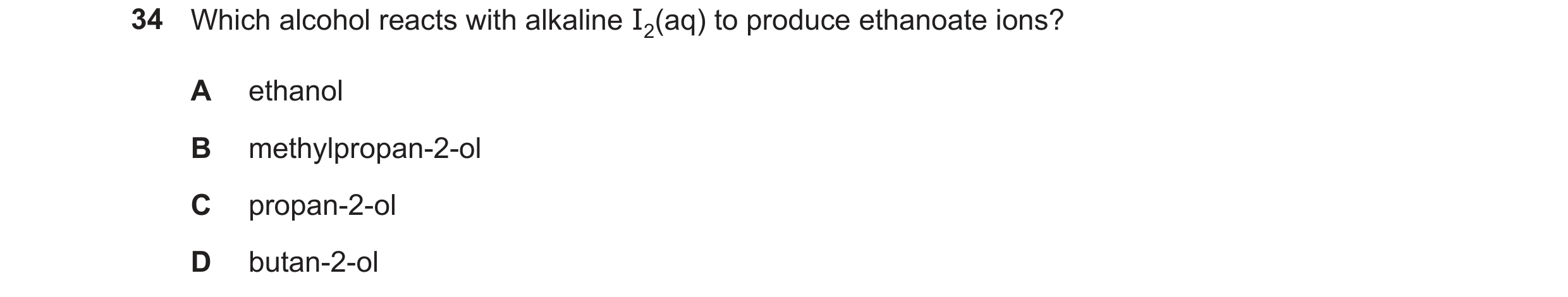 Question 330: Which alcohol reacts with alkaline I2(aq) to produce ethanoate ions? A ethanol B methylpropan-2-ol C propan-2-ol D butan-2-ol