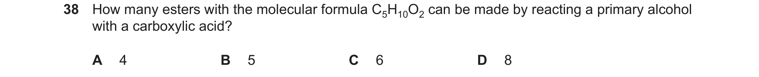 Question 145: How many esters with the molecular formula C5H10O2 can be made by reacting a primary alcohol with a carboxylic acid? A 4 B 5 C 6 D 8