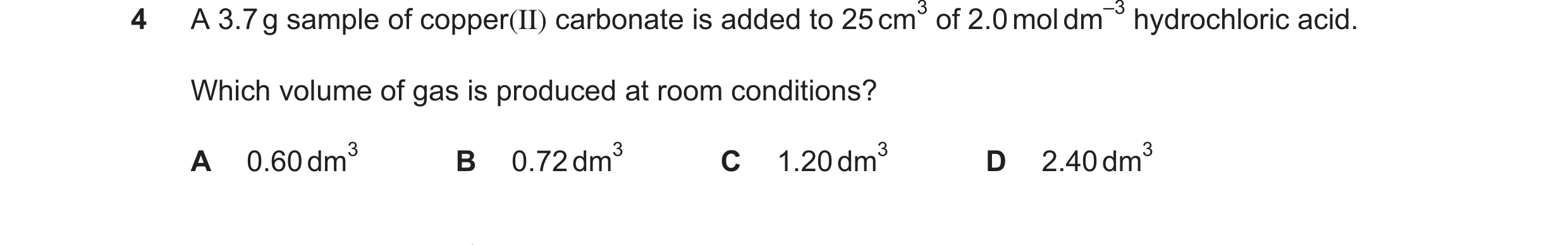 Question 250: Which volume of gas is produced at room conditions? A 0.60dm3 B 0.72dm3 C 1.20dm3 D 2.40dm3