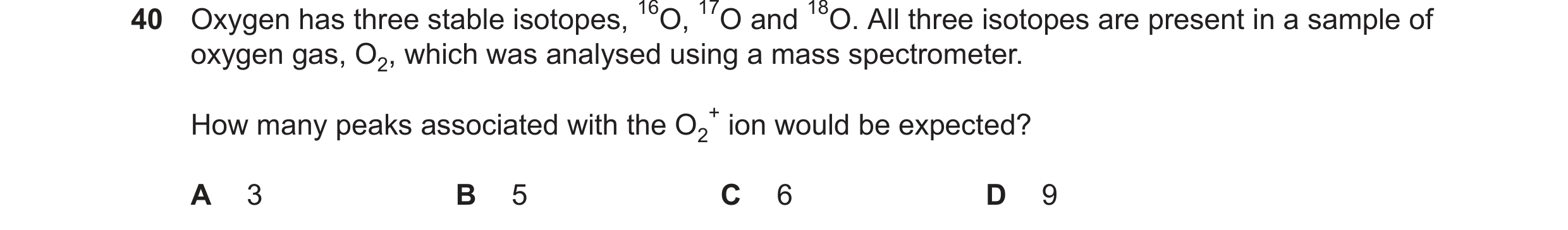Question 52: Oxygen has three stable isotopes, 16O, 17O and 18O. All three isotopes are present in a sample of oxygen gas, O2, which was analysed using …