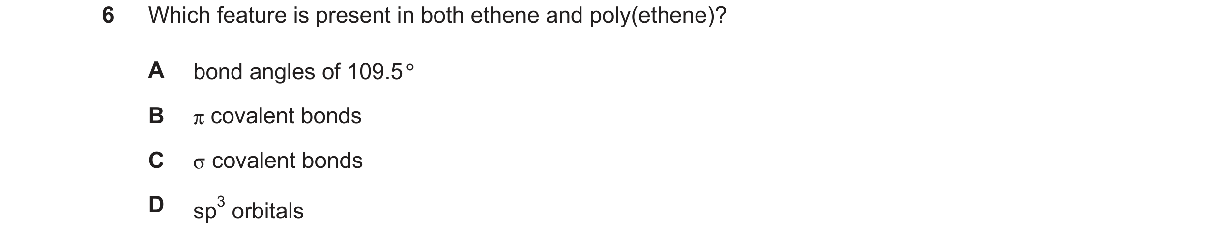 Question 221: Which feature is present in both ethene and poly(ethene)? A bond angles of 109.5° B covalent bonds C covalent bonds D sp3 orbitals