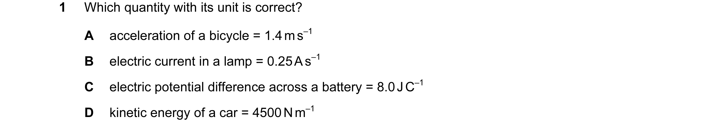 Question 46: Which quantity with its unit is correct? A acceleration of a bicycle = 1.4 m s–1 B electric current in a lamp = 0.25 A s–1 C electric poten…