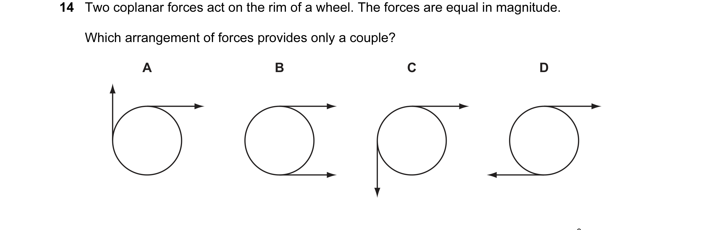 Question 57: Two coplanar forces act on the rim of a wheel. The forces are equal in magnitude. Which arrangement of forces provides only a couple? A B C…