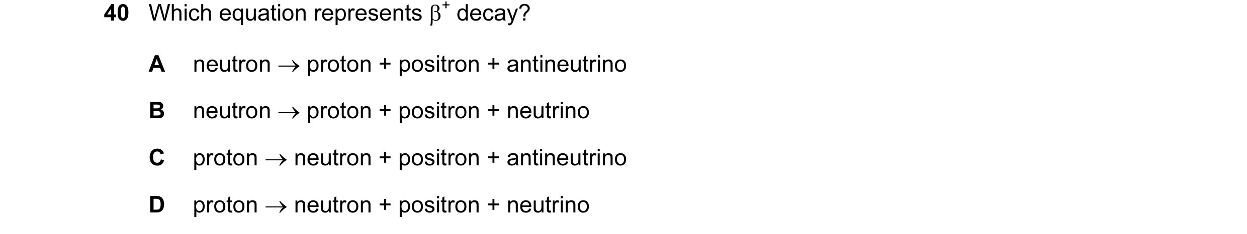 Question 81: Which equation represents β+ decay? A neutron → proton + positron + antineutrino B neutron → proton + positron + neutrino C proton → neutro…
