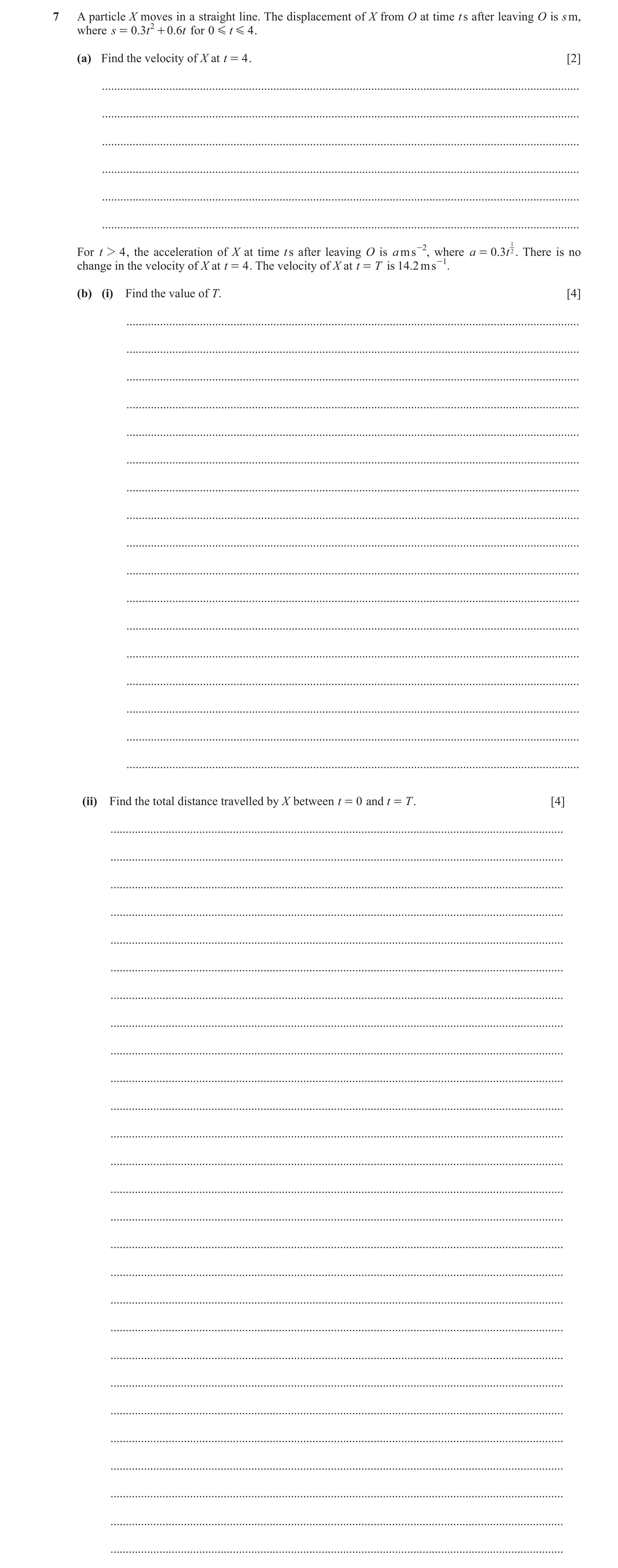 Question 19: A particle X moves in a straight line. The displacement of X from O at time t s after leaving O is s m, where s = 0.3t 2 + 0.6t for 0 G t G…