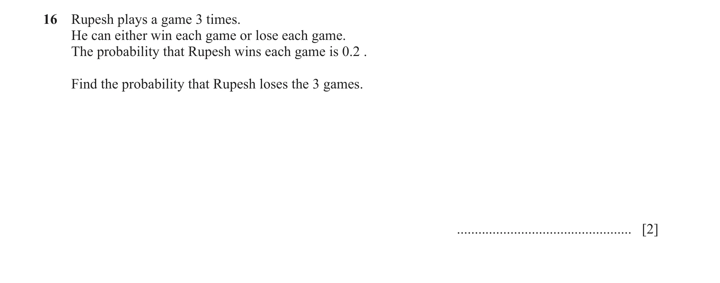 Question 45: Rupesh plays a game 3 times. He can either win each game or lose each game. The probability that Rupesh wins each game is 0.2 . Find the pr…