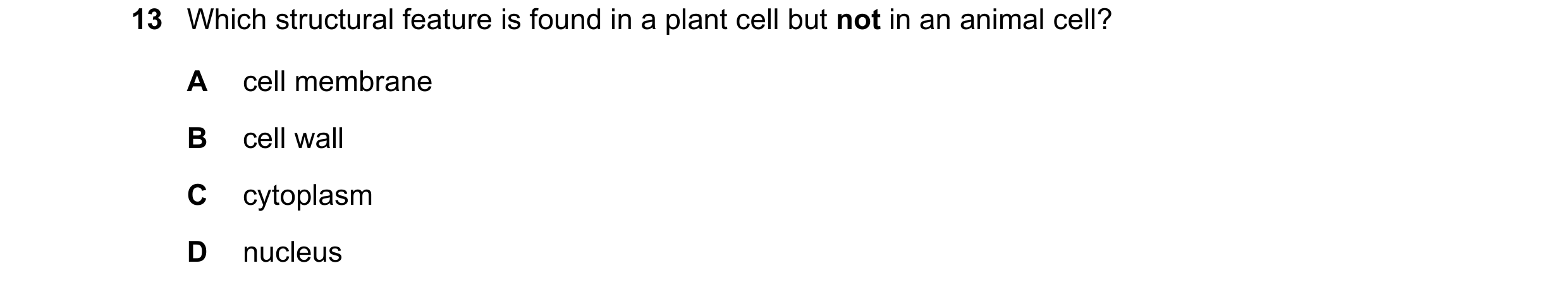 Question 33: Which structural feature is found in a plant cell but not in an animal cell? A cell membrane B cell wall C cytoplasm D nucleus