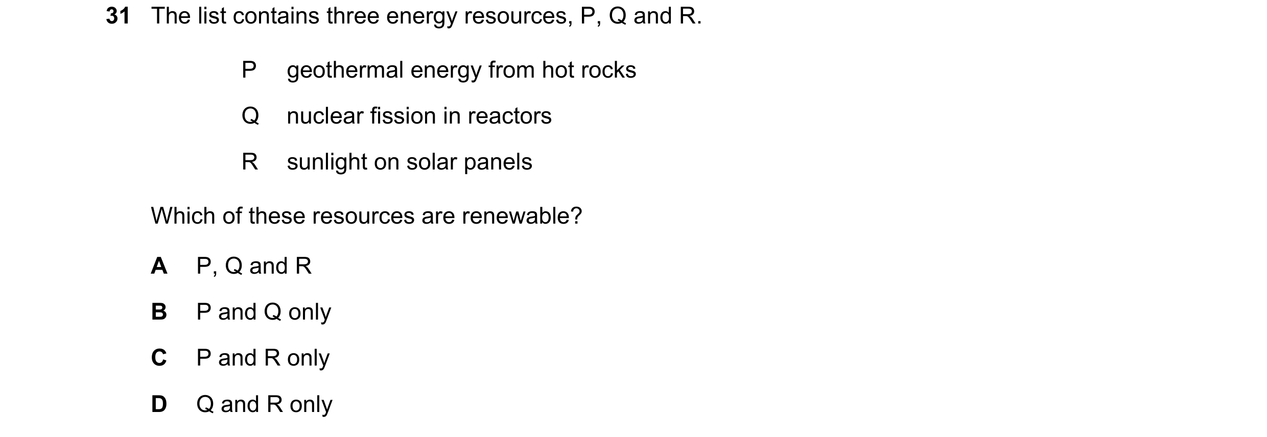 Question 47: The list contains three energy resources, P, Q and R. P geothermal energy from hot rocks Q nuclear fission in reactors R sunlight on solar …