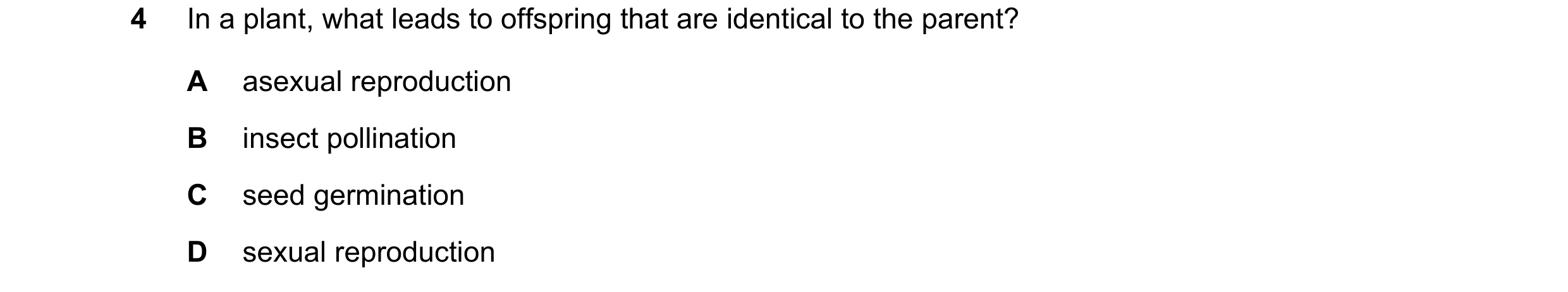 Question 13: In a plant, what leads to offspring that are identical to the parent? A asexual reproduction B insect pollination C seed germination D sexu…