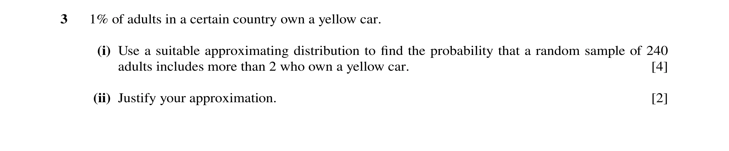 Question 40: 1% of adults in a certain country own a yellow car. (i) Use a suitable approximating distribution to find the probability that a random samp…