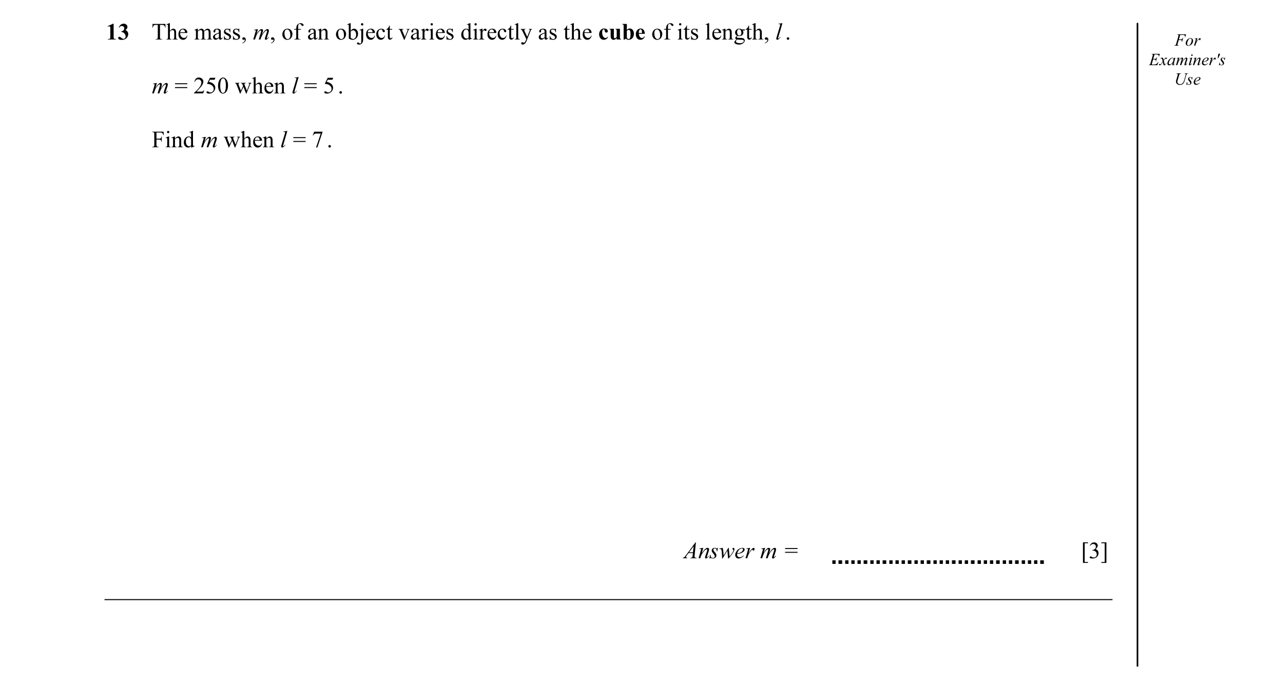 Question 28: The mass, m, of an object varies directly as the cube of its length, l . For Examiner's Use m = 250 when l = 5 . Find m when l = 7 . Answer…