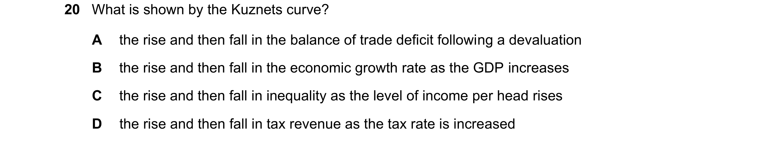 Question 75: What is shown by the Kuznets curve? A the rise and then fall in the balance of trade deficit following a devaluation B the rise and then fa…