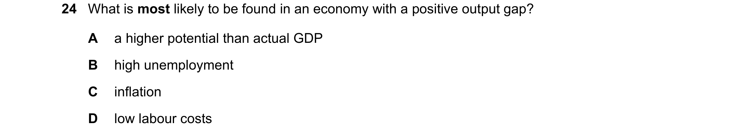 Question 71: What is most likely to be found in an economy with a positive output gap? A a higher potential than actual GDP B high unemployment C inflat…