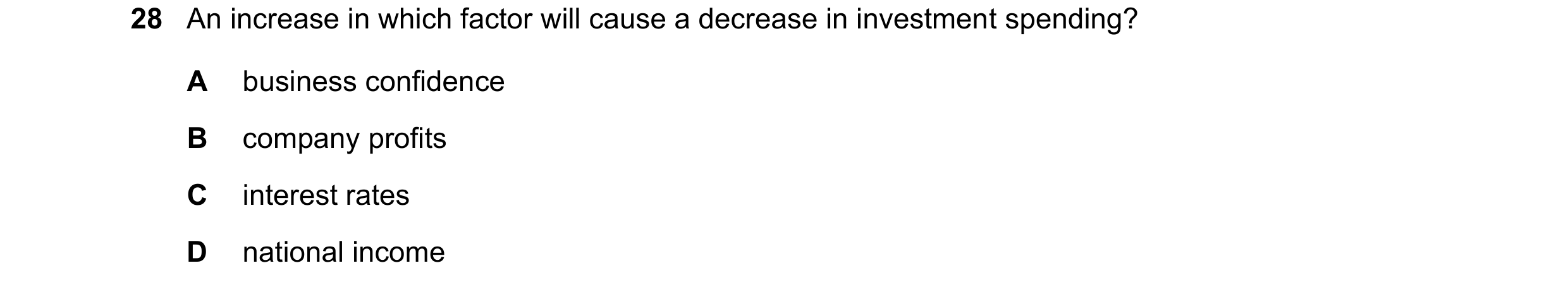 Question 144: An increase in which factor will cause a decrease in investment spending? A business confidence B company profits C interest rates D nation…