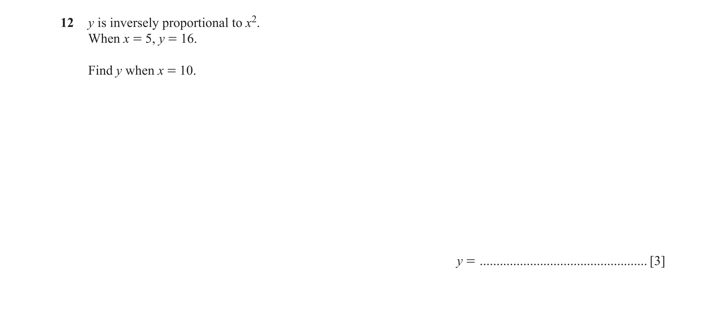 Question 54: y is inversely proportional to x2. When x = 5, y = 16. Find y when x = 10. y = .................................................. [3]