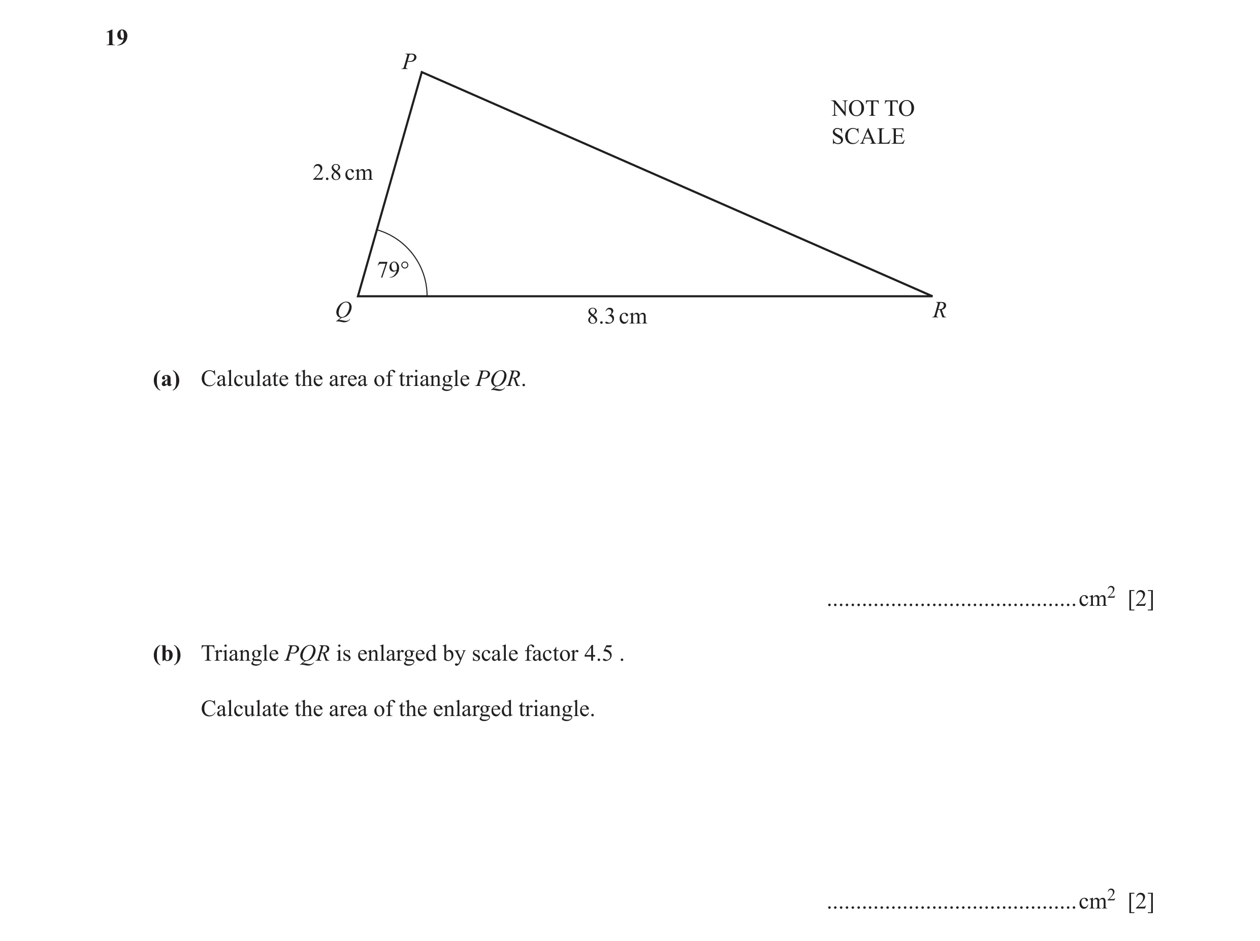 Question 39: P NOT TO SCALE 2.8 cm 79° Q 8.3 cm R (a) Calculate the area of triangle PQR. ...........................................cm2 [2] (b) Triangl…
