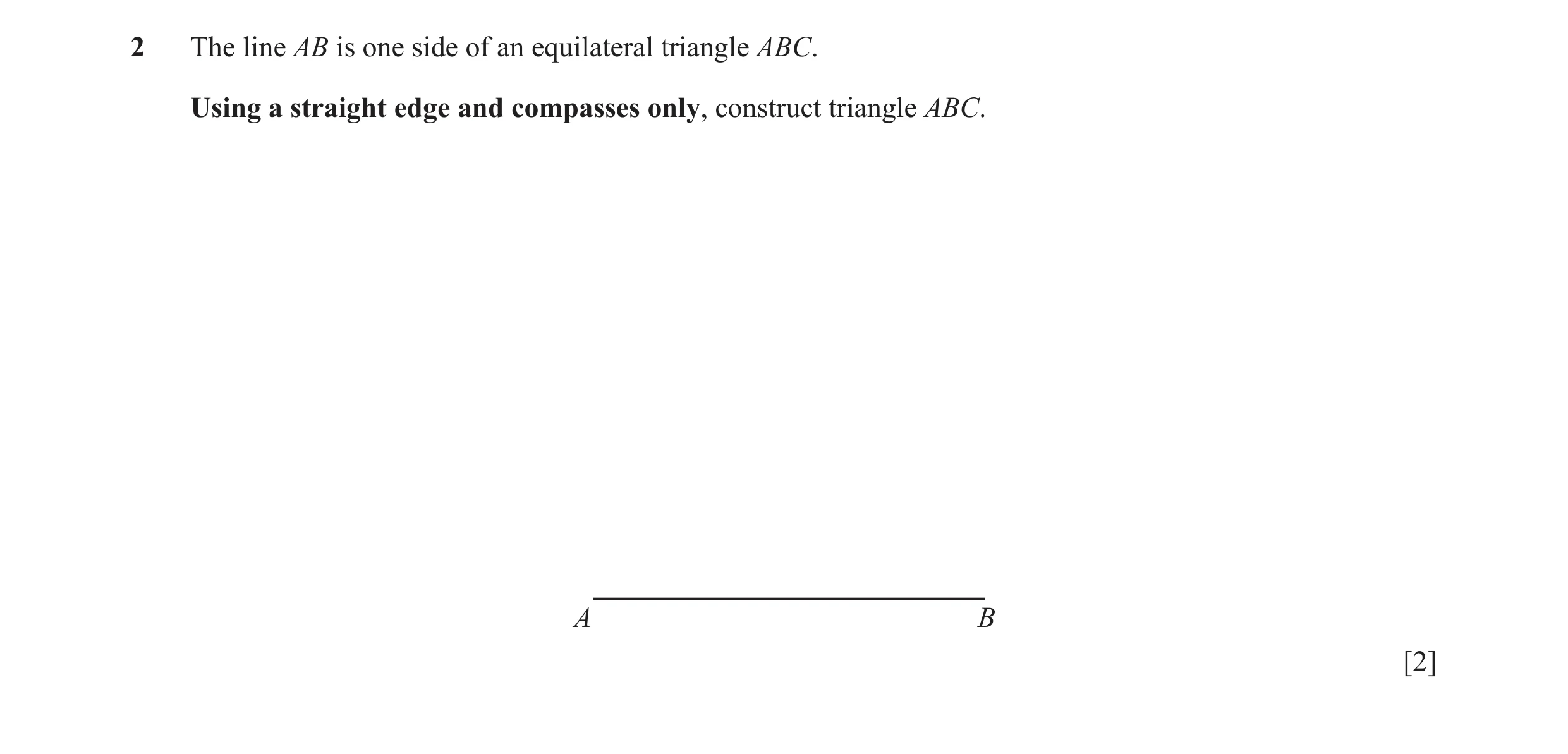 Question 17: The line AB is one side of an equilateral triangle ABC. Using a straight edge and compasses only, construct triangle ABC. A B [2]