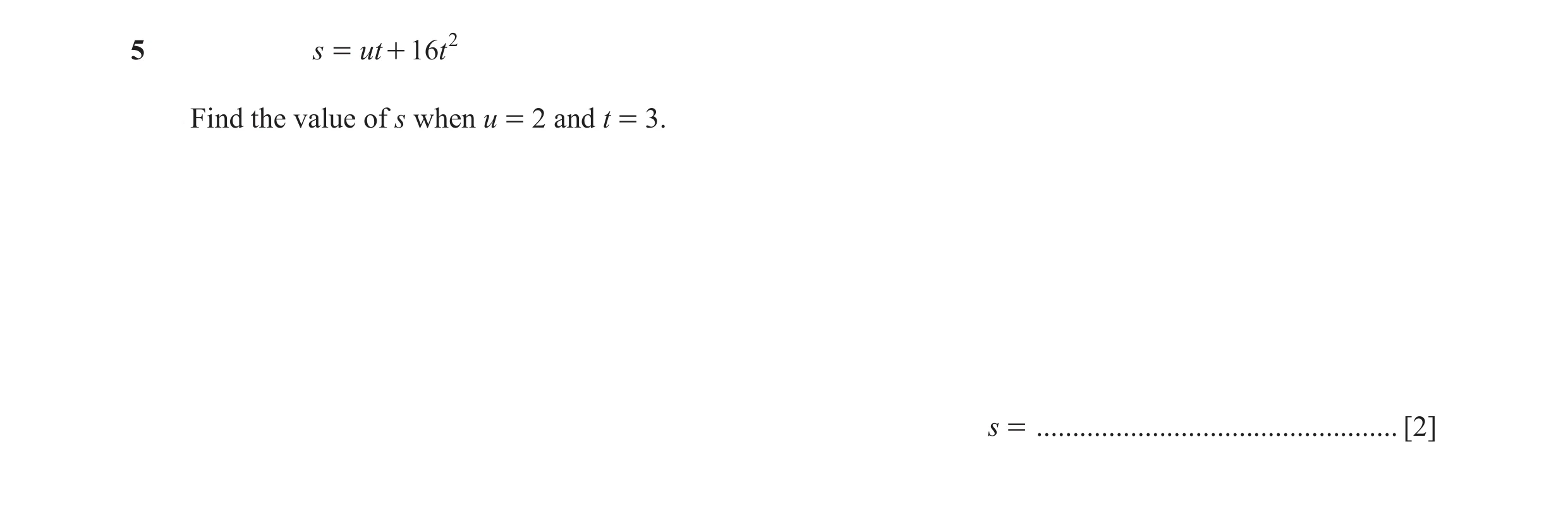 Question 25: s = ut + 16t 2 Find the value of s when u = 2 and t = 3. s = .................................................. [2]