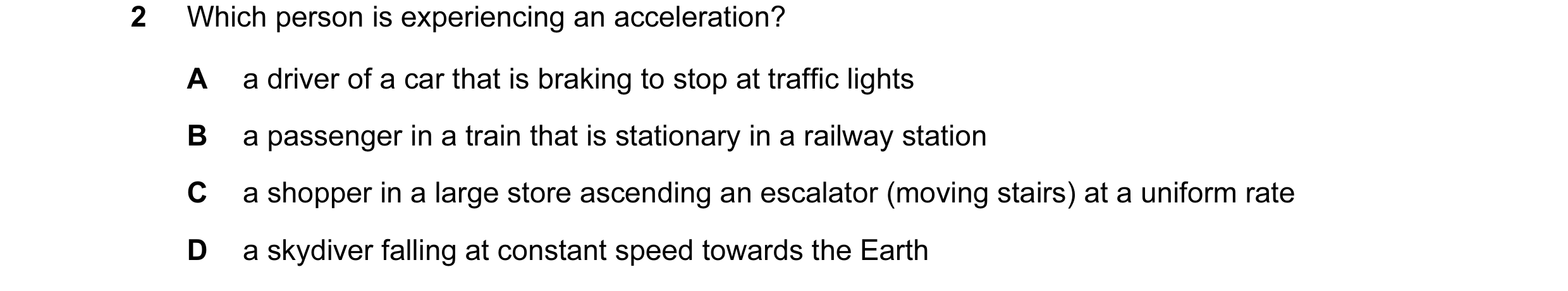 Question 56: Which person is experiencing an acceleration? A a driver of a car that is braking to stop at traffic lights B a passenger in a train that i…
