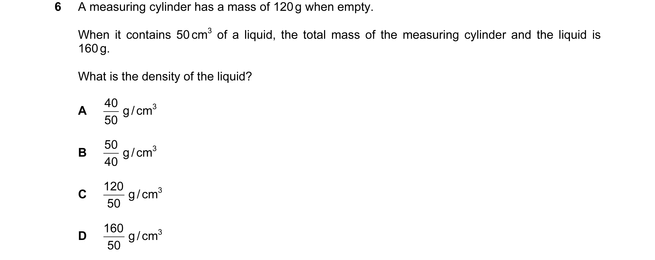 Question 38: A measuring cylinder has a mass of 120 g when empty. When it contains 50 cm3 of a liquid, the total mass of the measuring cylinder and the …