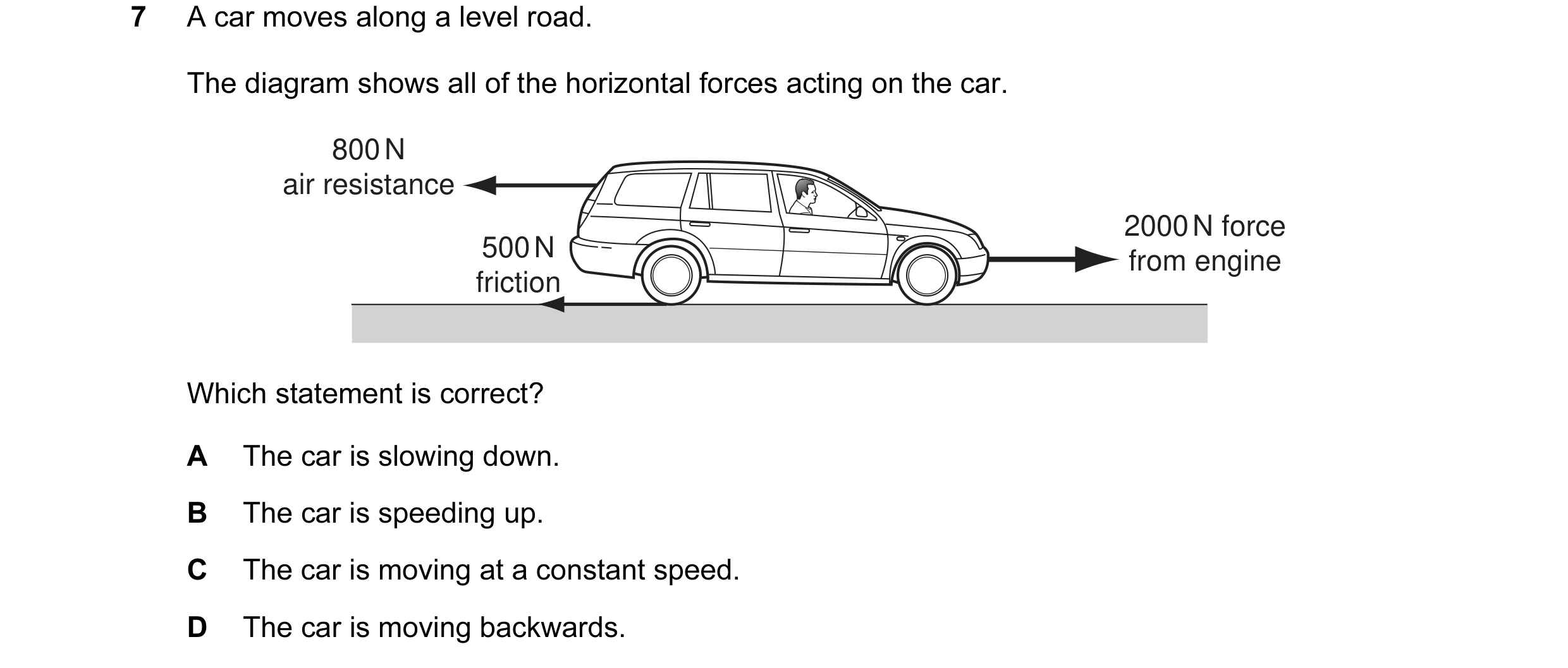 Question 58: A car moves along a level road. The diagram shows all of the horizontal forces acting on the car. 800 N air resistance 2000 N force 500 N f…