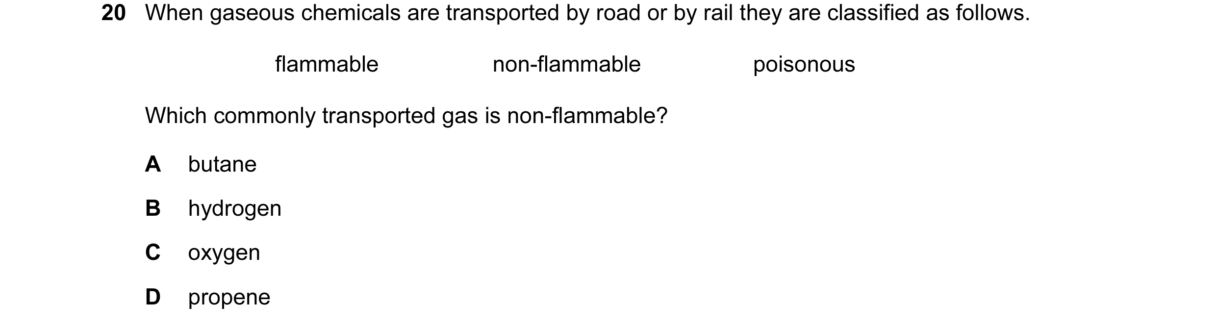 Question 17: When gaseous chemicals are transported by road or by rail they are classified as follows. flammable non-flammable poisonous Which commonly …