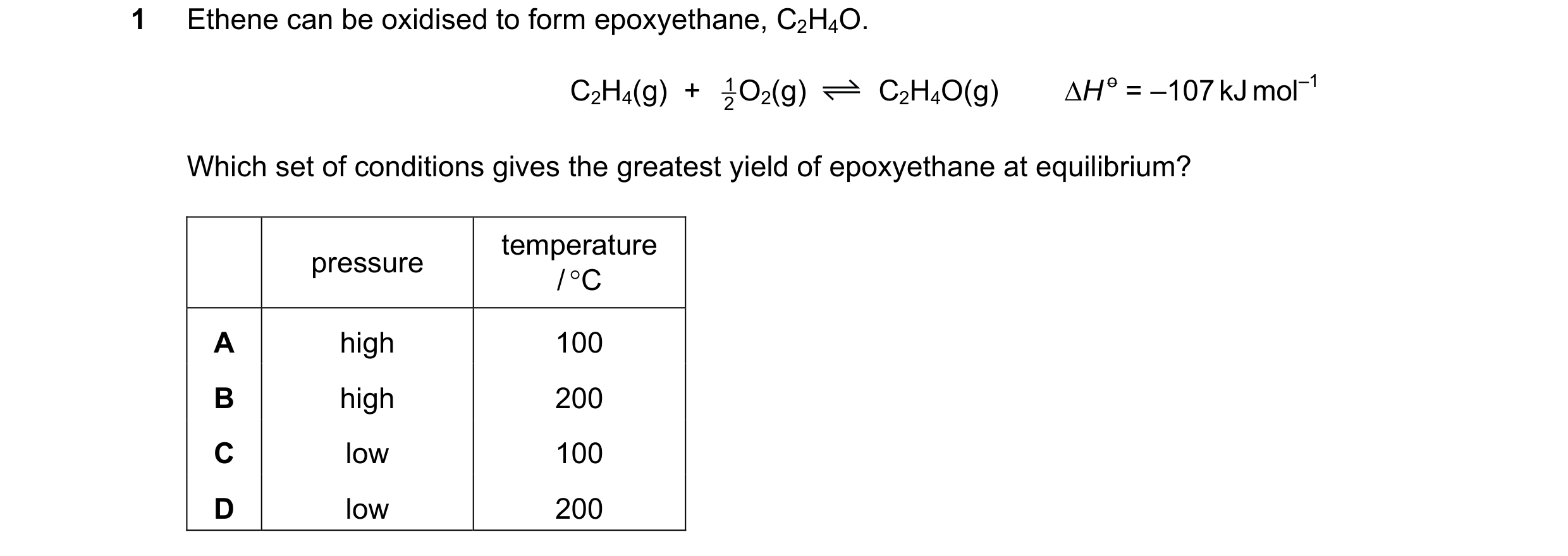Question 127: Ethene can be oxidised to form epoxyethane, C2H4O. C2H4(g)  +  2 1O2(g) C2H4O(g) ∆H o = –107 kJ mol–1 Which set of conditions gives the gre…