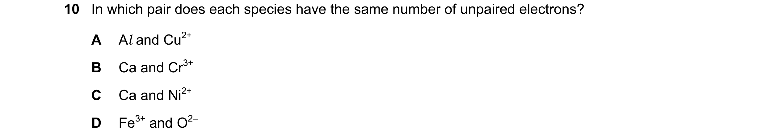 Question 51: In which pair does each species have the same number of unpaired electrons? A Al and Cu2+ B Ca and Cr3+ C Ca and Ni2+ D Fe3+ and O2–