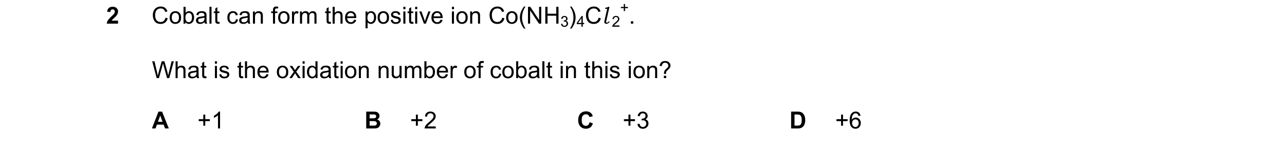 Question 10: Cobalt can form the positive ion Co(NH3)4Cl 2 +. What is the oxidation number of cobalt in this ion? A +1 B +2 C +3 D +6
