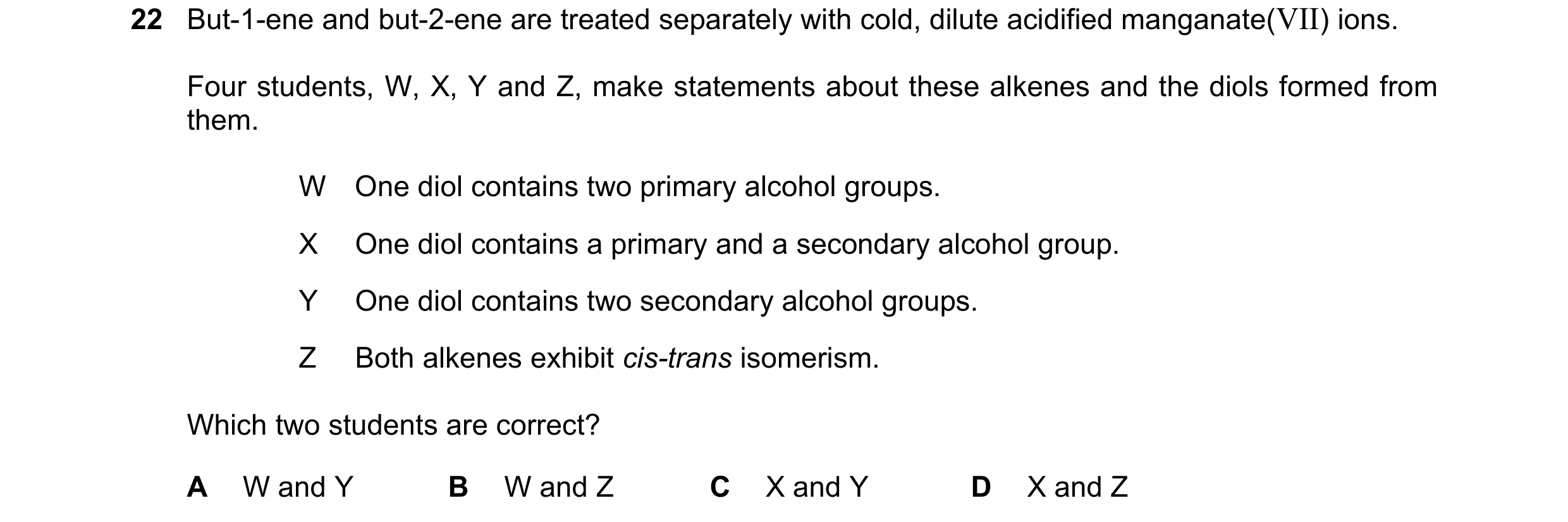 Question 166: But-1-ene and but-2-ene are treated separately with cold, dilute acidified manganate(VII) ions. Four students, W, X, Y and Z, make statemen…