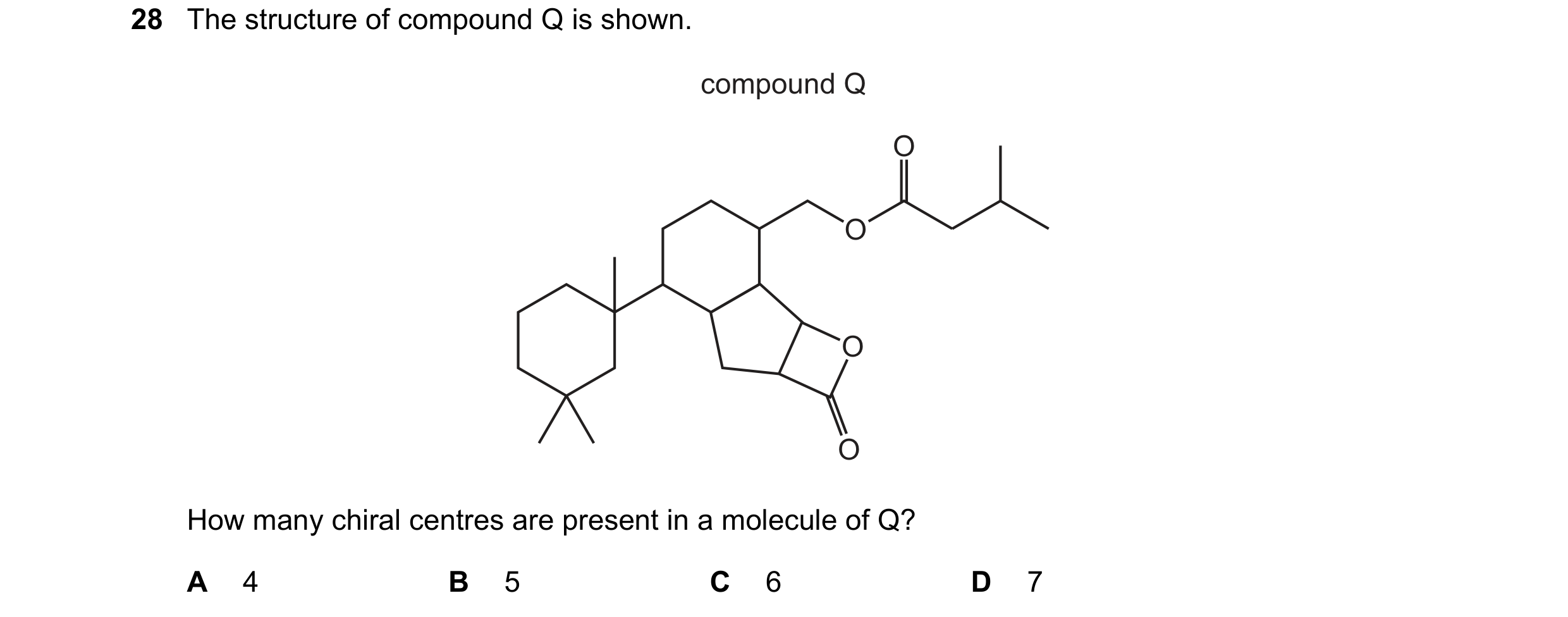 Question 42: The structure of compound Q is shown. compound Q O O O O How many chiral centres are present in a molecule of Q? A 4 B 5 C 6 D 7