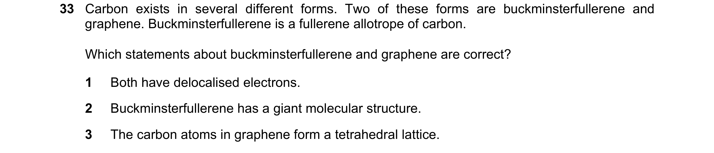 Question 15: Carbon exists in several different forms. Two of these forms are buckminsterfullerene and graphene. Buckminsterfullerene is a fullerene all…