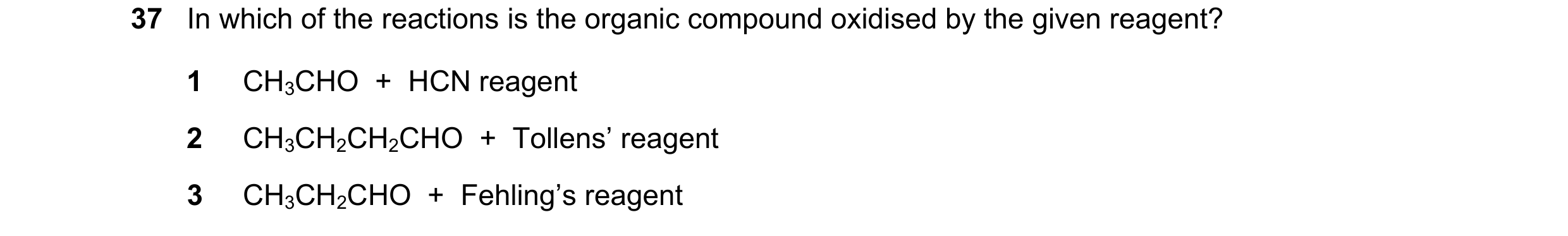 Question 213: In which of the reactions is the organic compound oxidised by the given reagent? 1 CH3CHO  +  HCN reagent 2 CH3CH2CH2CHO  +  Tollens’ reage…