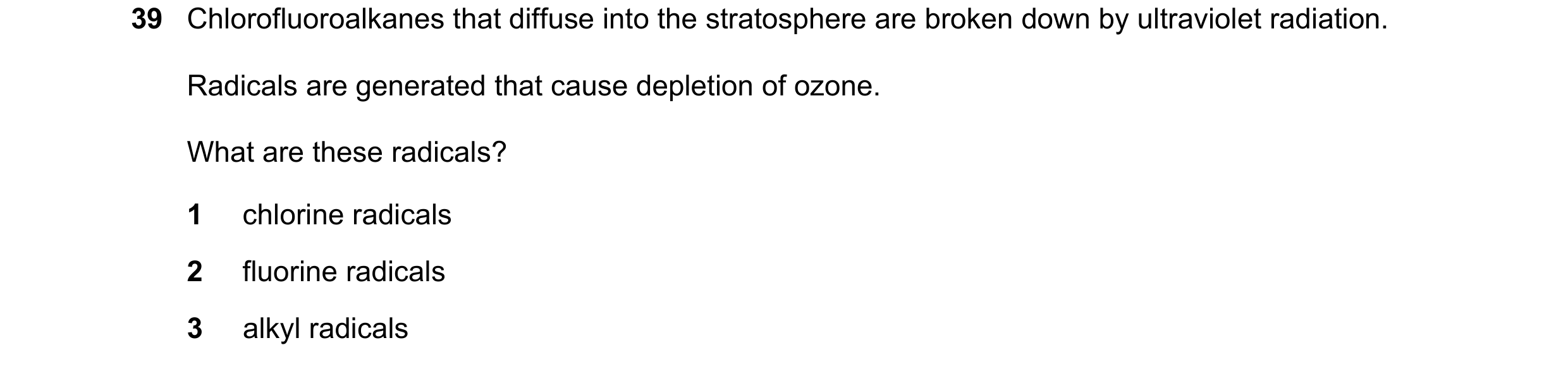 Question 24: Chlorofluoroalkanes that diffuse into the stratosphere are broken down by ultraviolet radiation. Radicals are generated that cause depletio…
