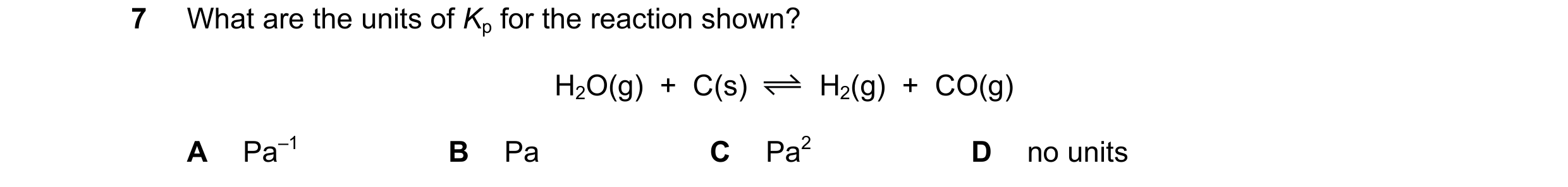 Question 128: What are the units of Kp for the reaction shown? H2O(g) + C(s) H2(g) + CO(g) A Pa–1 B Pa C Pa2 D no units