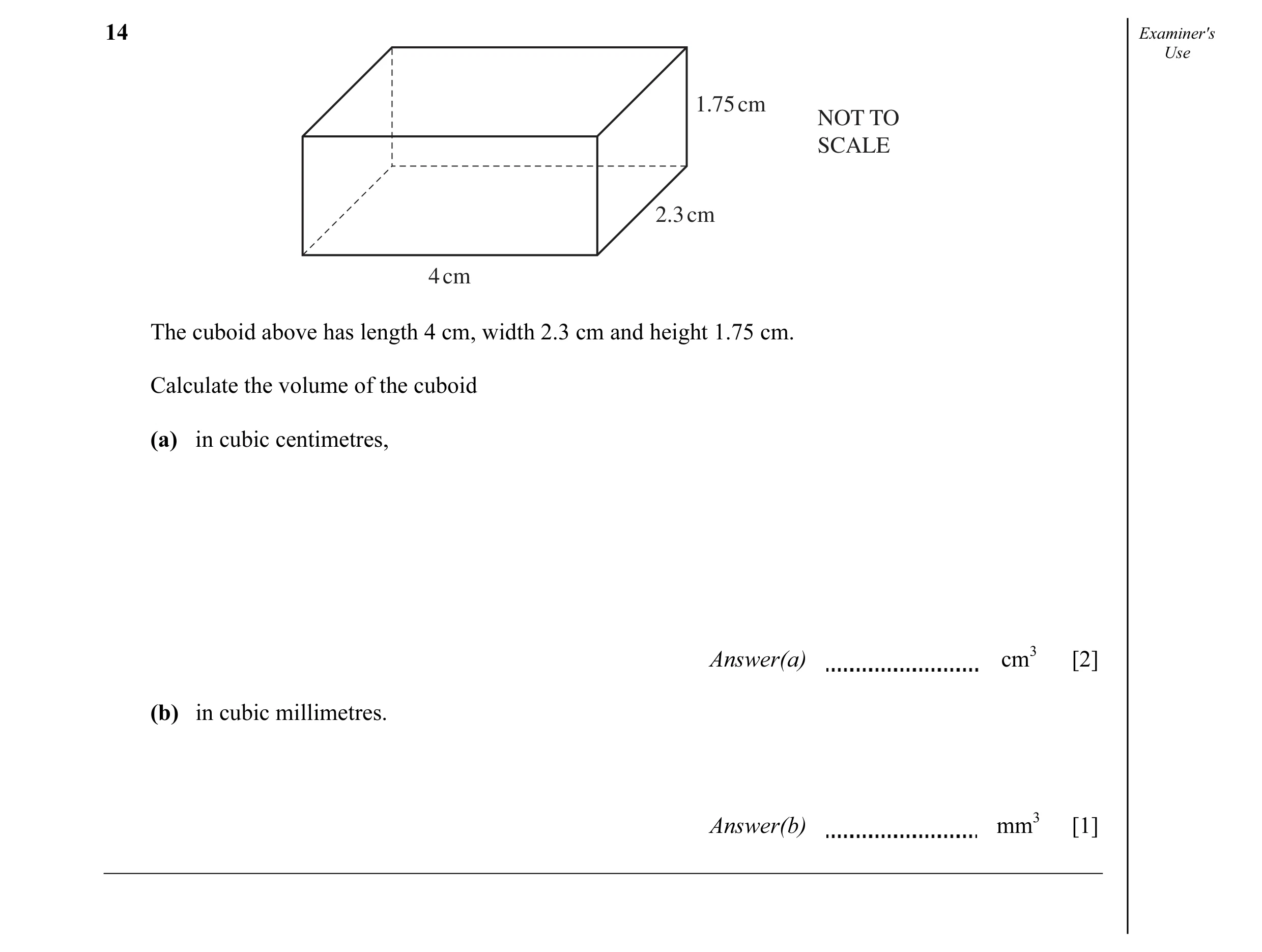 Question 4: Examiner's Use 1.75 cm NOT TO SCALE 2.3 cm 4 cm The cuboid above has length 4 cm, width 2.3 cm and height 1.75 cm. Calculate the volume of …