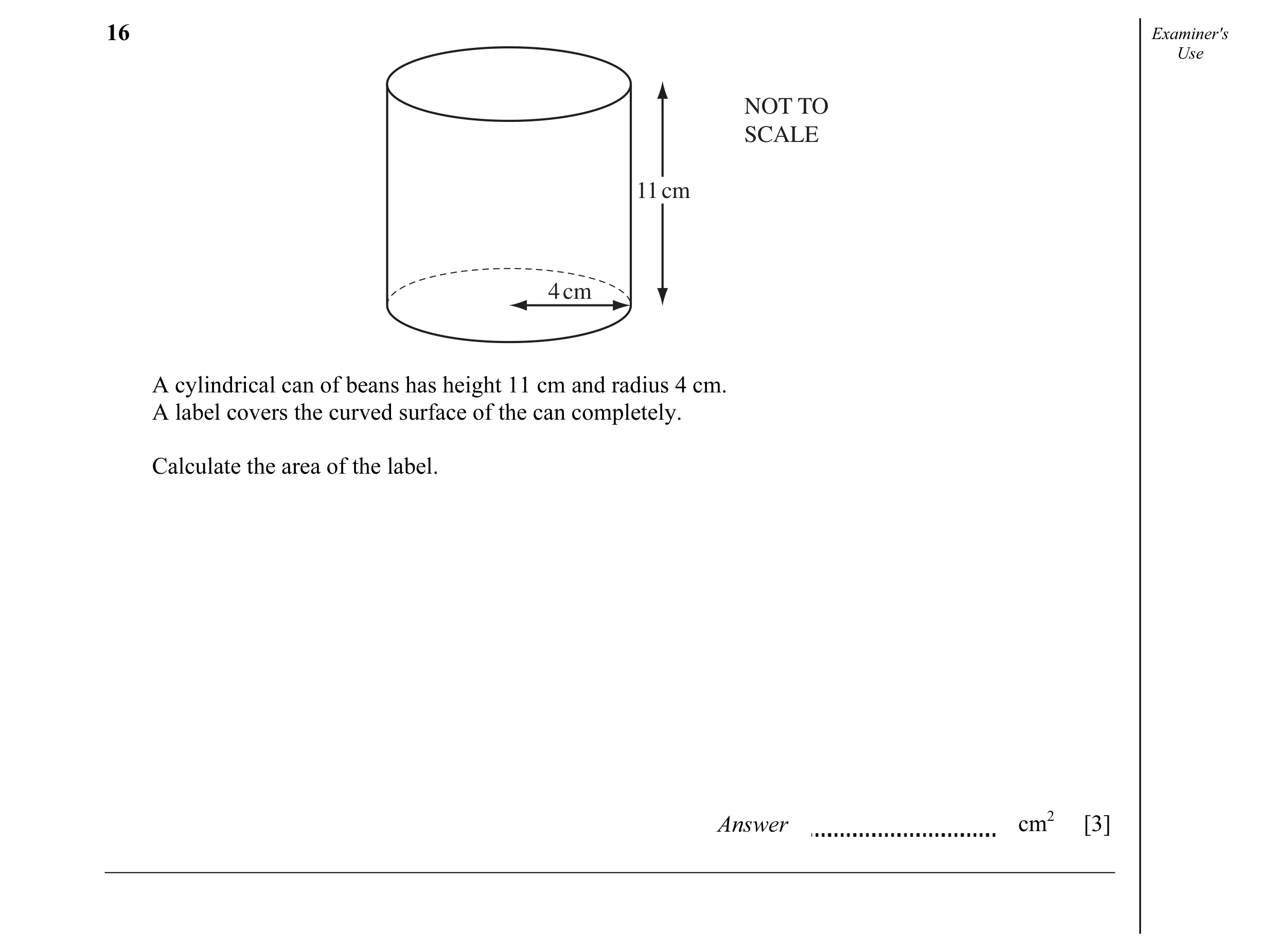 Question 9: Examiner's Use NOT TO SCALE 11 cm 4 cm A cylindrical can of beans has height 11 cm and radius 4 cm. A label covers the curved surface of th…