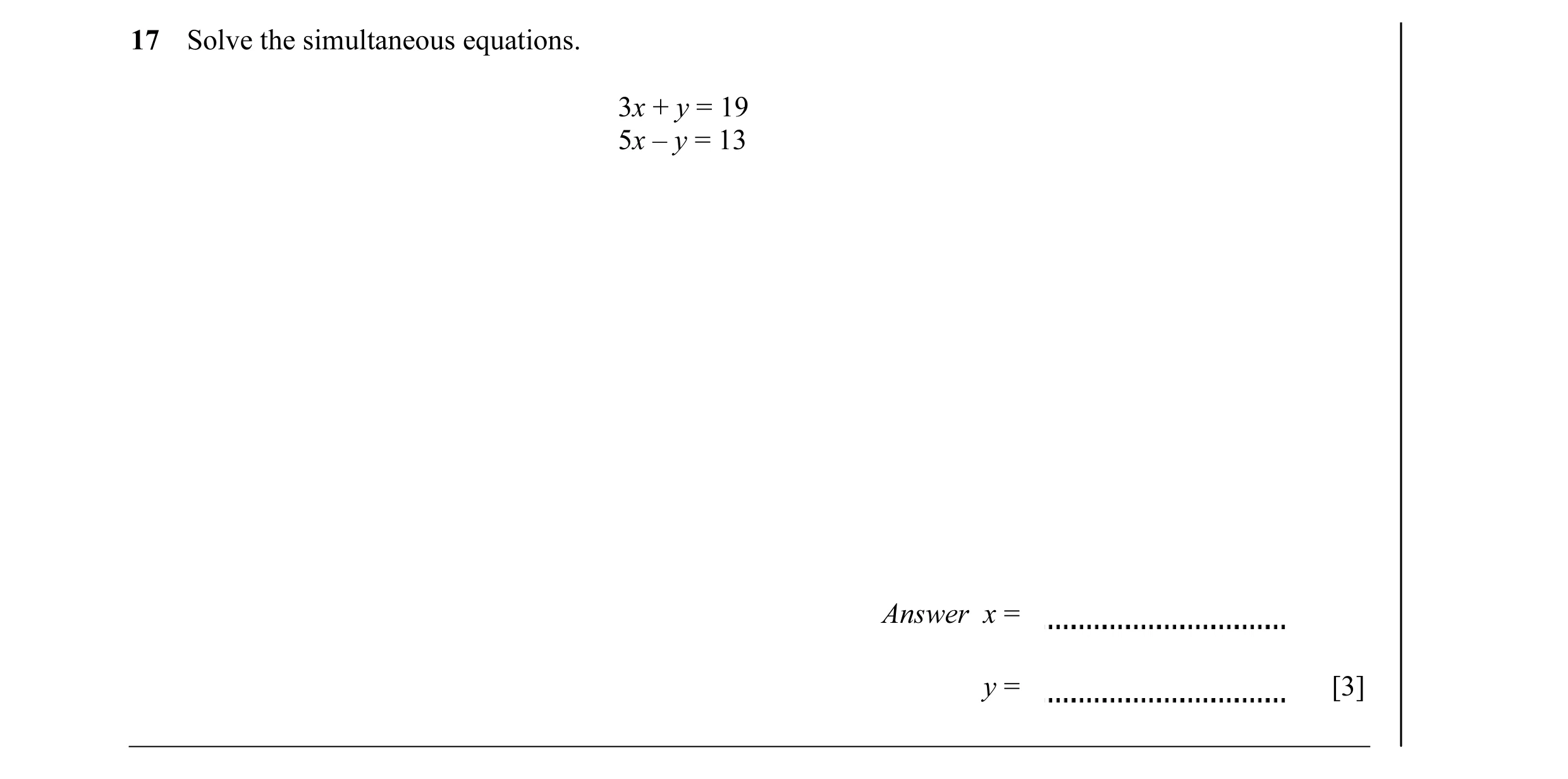 Question 13: Solve the simultaneous equations. 3x + y = 19 5x – y = 13 Answer x = y = [3]