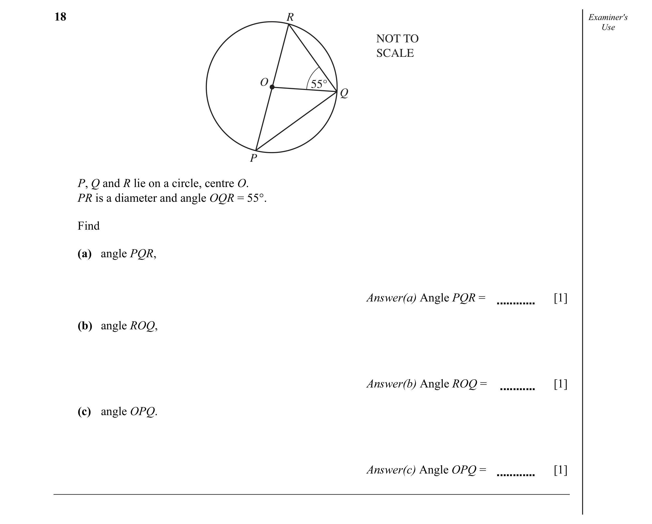 Question 4: R Examiner's Use NOT TO SCALE O 55° Q P P, Q and R lie on a circle, centre O. PR is a diameter and angle OQR = 55°. Find (a) angle PQR, Ans…