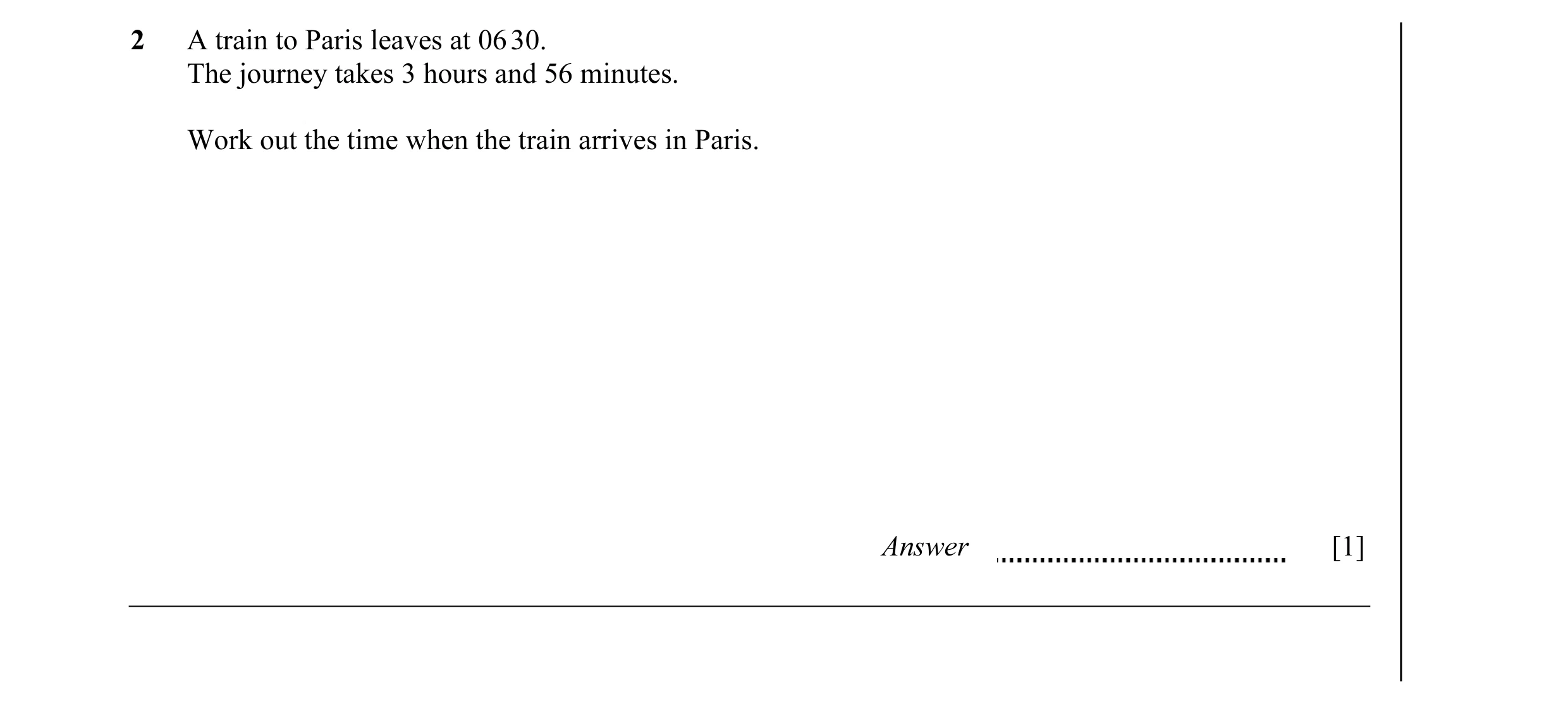 Question 11: A train to Paris leaves at 06 30. The journey takes 3 hours and 56 minutes. Work out the time when the train arrives in Paris. Answer [1]