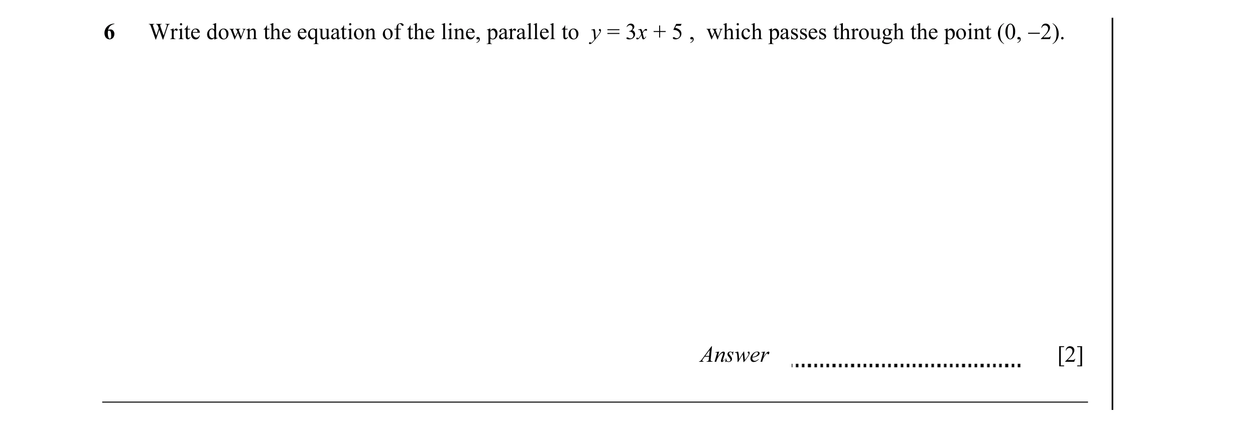 Question 4: Write down the equation of the line, parallel to y = 3x + 5 , which passes through the point (0, −2). Answer [2]