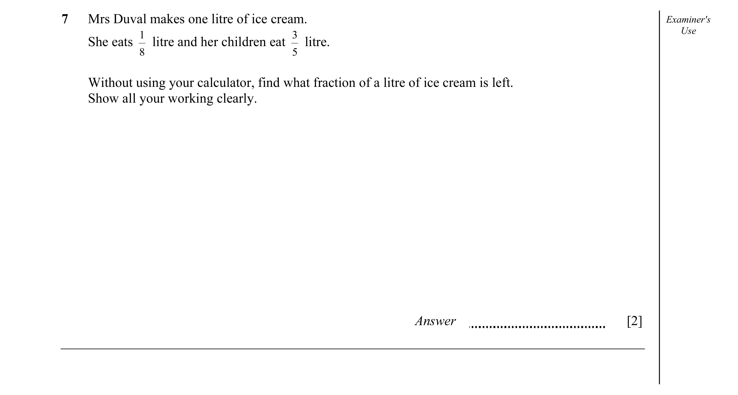 Question 17: Mrs Duval makes one litre of ice cream. Examiner's 1 3 Use She eats litre and her children eat litre. 8 5 Without using your calculator, fi…