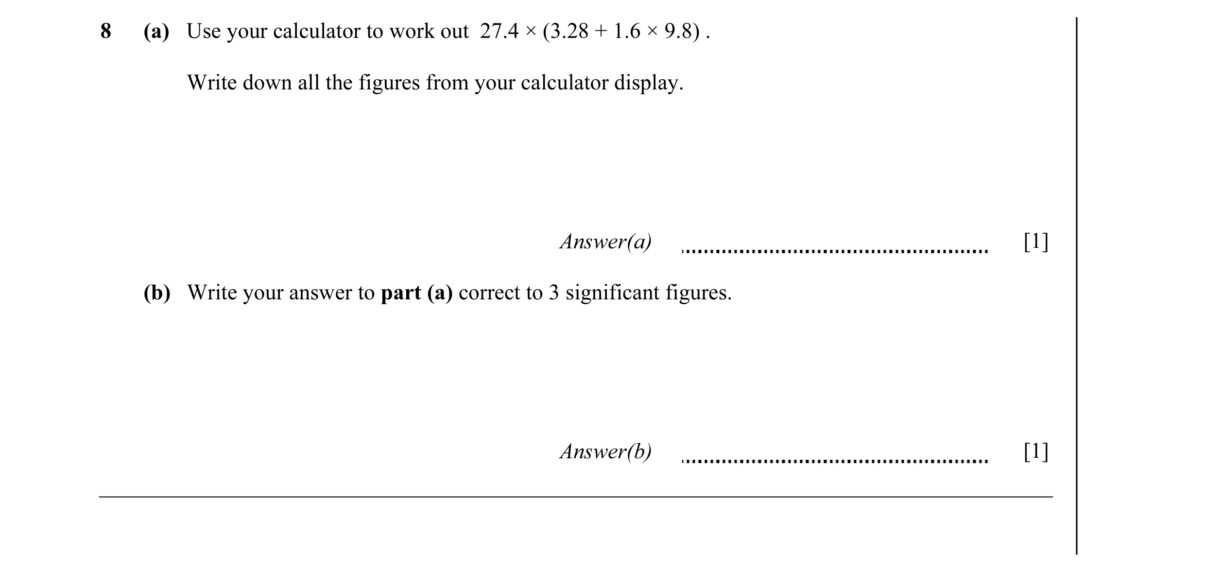 Question 19: (a) Use your calculator to work out 27.4 × (3.28 + 1.6 × 9.8) . Write down all the figures from your calculator display. Answer(a) [1] (b) …
