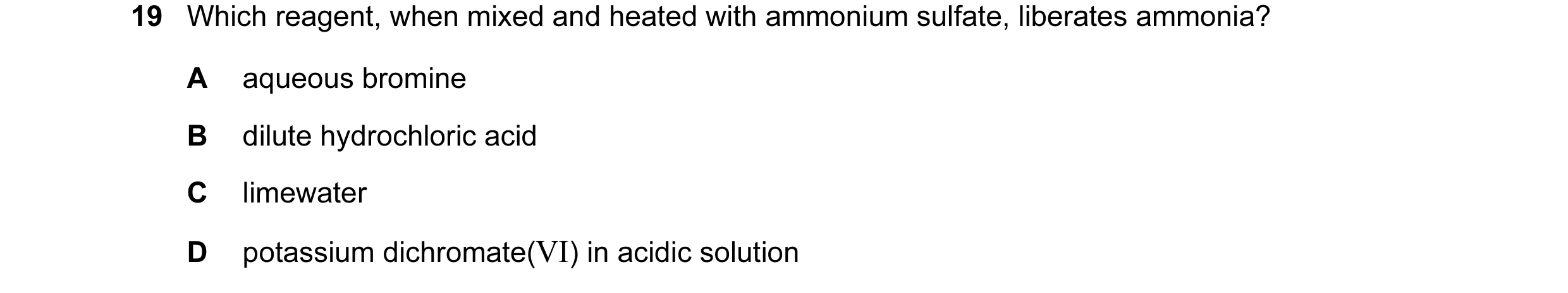 Question 34: Which reagent, when mixed and heated with ammonium sulfate, liberates ammonia? A aqueous bromine B dilute hydrochloric acid C limewater D p…