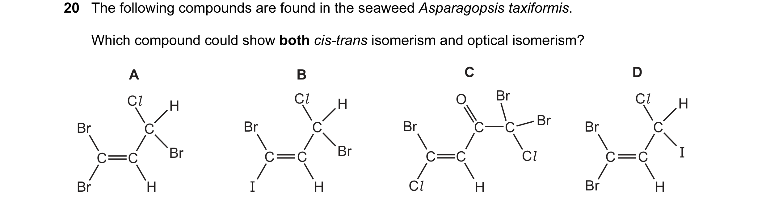 Question 56: The following compounds are found in the seaweed Asparagopsis taxiformis. Which compound could show both cis-trans isomerism and optical is…