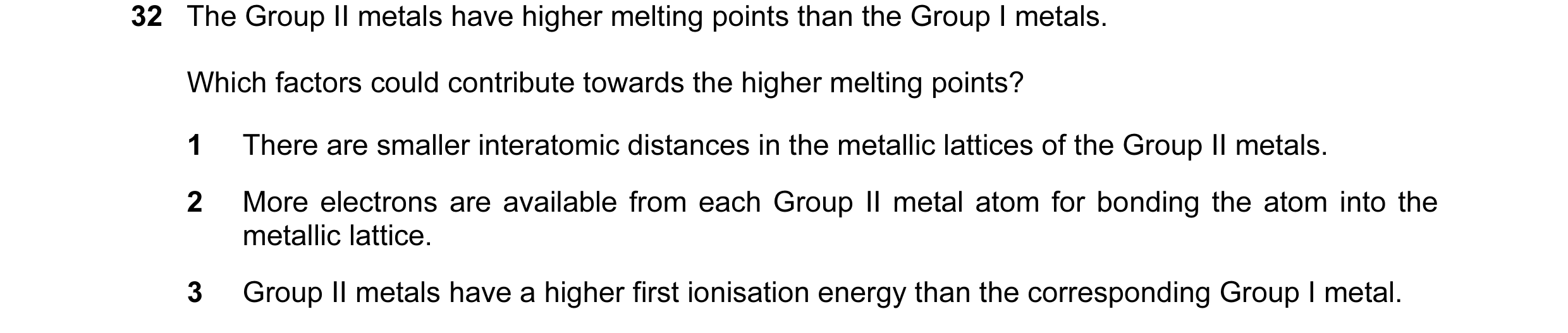 Question 7: The Group II metals have higher melting points than the Group I metals. Which factors could contribute towards the higher melting points? 1…