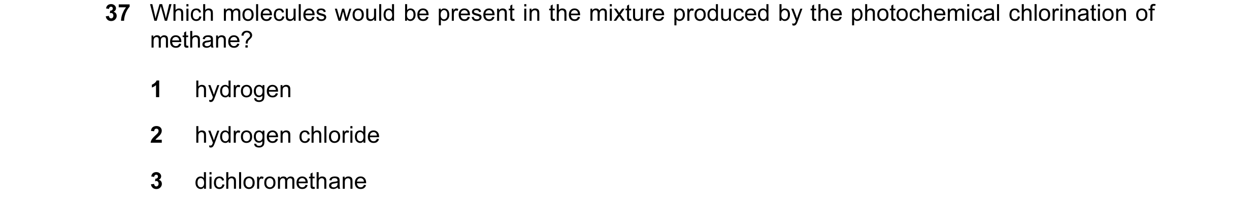 Question 40: Which molecules would be present in the mixture produced by the photochemical chlorination of methane? 1 hydrogen 2 hydrogen chloride 3 dic…