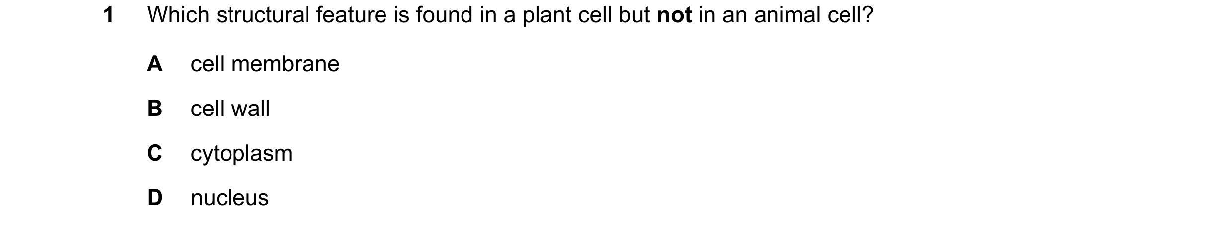 Question 1: Which structural feature is found in a plant cell but not in an animal cell? A cell membrane B cell wall C cytoplasm D nucleus