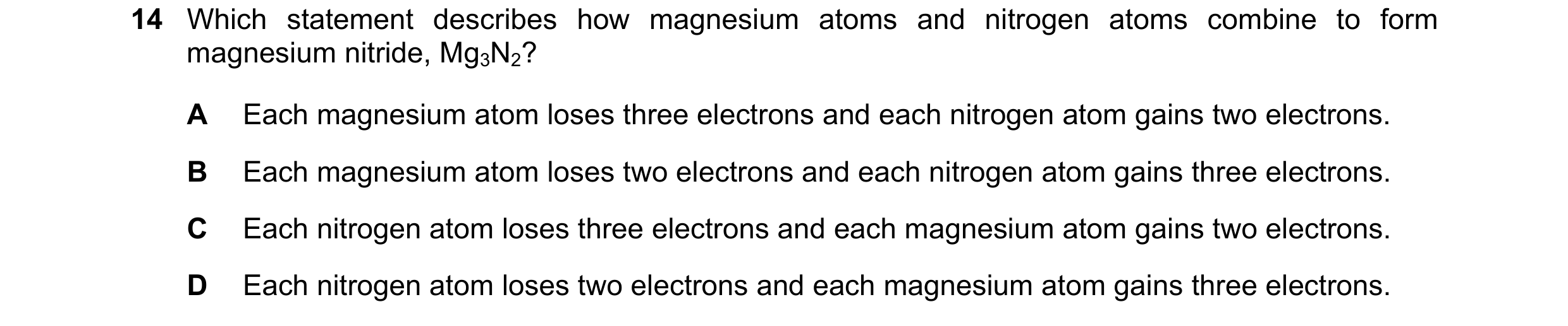 Question 1: Which statement describes how magnesium atoms and nitrogen atoms combine to form magnesium nitride, Mg3N2? A Each magnesium atom loses thre…