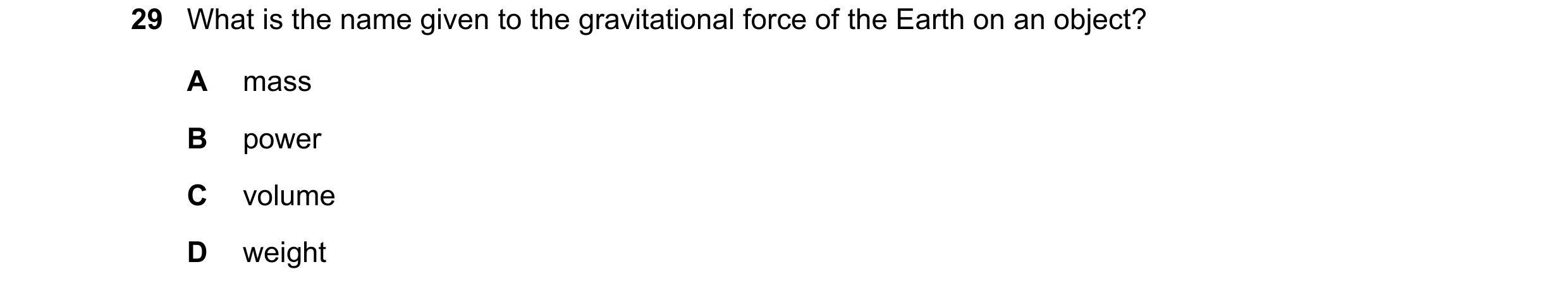 Question 1: What is the name given to the gravitational force of the Earth on an object? A mass B power C volume D weight